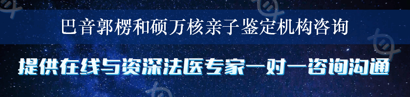 巴音郭楞和硕万核亲子鉴定机构咨询